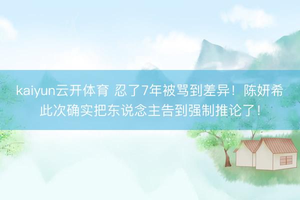kaiyun云开体育 忍了7年被骂到差异！陈妍希此次确实把东说念主告到强制推论了！