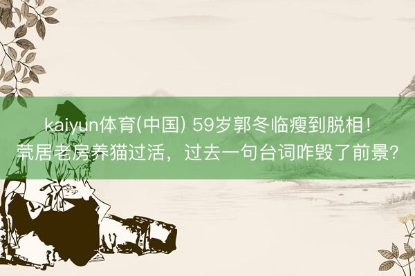 kaiyun体育(中国) 59岁郭冬临瘦到脱相！茕居老房养猫过活，过去一句台词咋毁了前景？