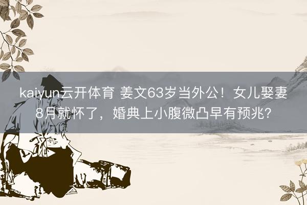 kaiyun云开体育 姜文63岁当外公！女儿娶妻8月就怀了，婚典上小腹微凸早有预兆？