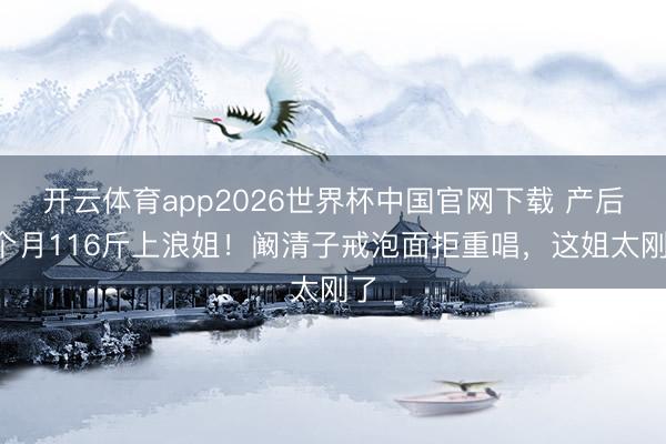 开云体育app2026世界杯中国官网下载 产后8个月116斤上浪姐!阚清子戒泡面拒重唱,这姐太刚了