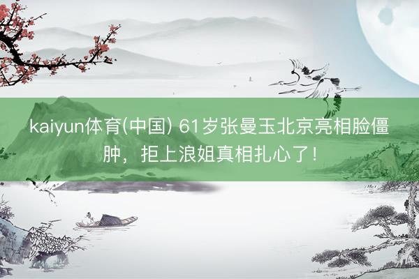 kaiyun体育(中国) 61岁张曼玉北京亮相脸僵肿,拒上浪姐真相扎心了!