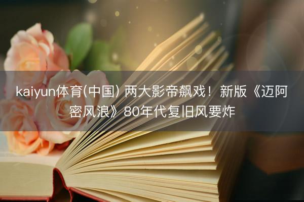 kaiyun体育(中国) 两大影帝飙戏！新版《迈阿密风浪》80年代复旧风要炸