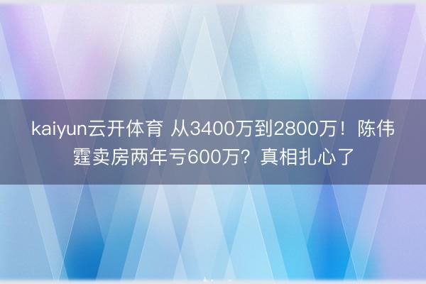 kaiyun云开体育 从3400万到2800万！陈伟霆卖房两年亏600万？真相扎心了