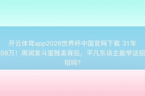 开云体育app2026世界杯中国官网下载 31年赚358万！周润发斗室贱卖背后，平凡东谈主能学这招吗？