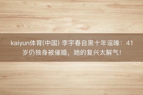 kaiyun体育(中国) 李宇春自黑十年谣喙：41岁仍独身被催婚，她的复兴太解气！