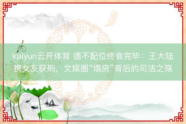kaiyun云开体育 德不配位终食完毕：王大陆携女友获刑，文娱圈“塌房”背后的司法之殇
