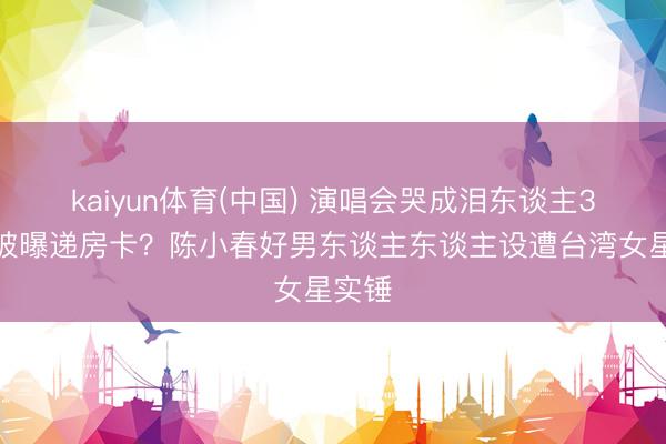 kaiyun体育(中国) 演唱会哭成泪东谈主3天后被曝递房卡？陈小春好男东谈主东谈主设遭台湾女星实锤