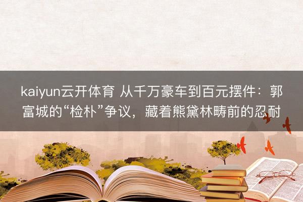 kaiyun云开体育 从千万豪车到百元摆件：郭富城的“检朴”争议，藏着熊黛林畴前的忍耐