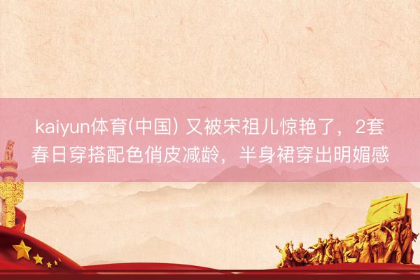 kaiyun体育(中国) 又被宋祖儿惊艳了，2套春日穿搭配色