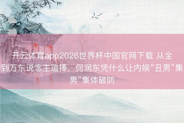开云体育app2026世界杯中国官网下载 从全网群嘲到万东说念主追捧，何润东凭什么让内娱“丑男”集体破防