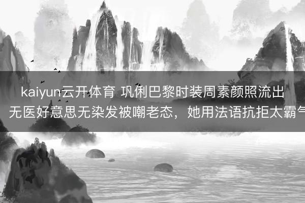 kaiyun云开体育 巩俐巴黎时装周素颜照流出：无医好意思无染发被嘲老态，她用法语抗拒太霸气