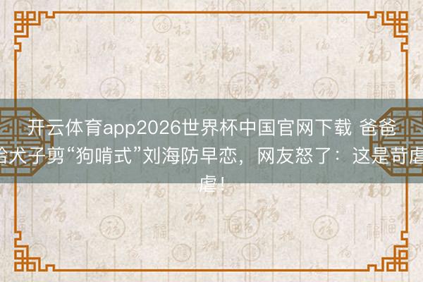 开云体育app2026世界杯中国官网下载 爸爸给犬子剪“狗啃式”刘海防早恋，网友怒了：这是苛虐！