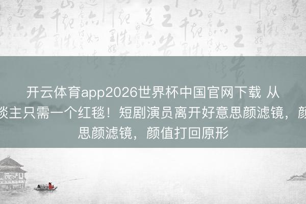 开云体育app2026世界杯中国官网下载 从霸总到路东谈主只需一个红毯!短剧演员离开好意思颜滤镜,颜值打回原形