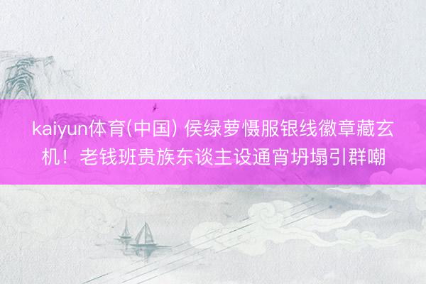 kaiyun体育(中国) 侯绿萝慑服银线徽章藏玄机！老钱班贵族东谈主设通宵坍塌引群嘲