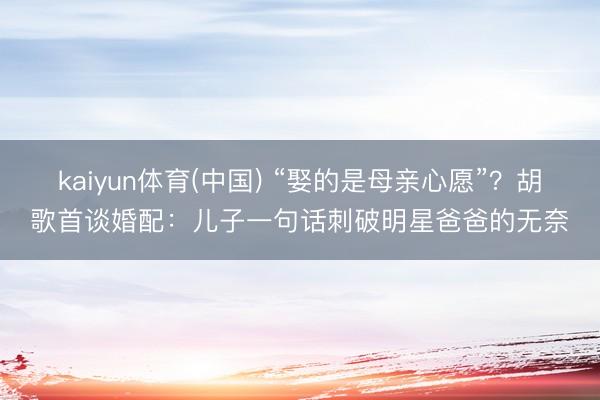 kaiyun体育(中国) “娶的是母亲心愿”？胡歌首谈婚配：儿子一句话刺破明星爸爸的无奈