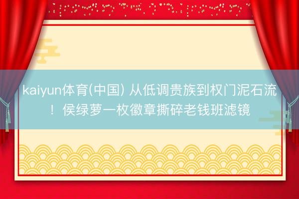 kaiyun体育(中国) 从低调贵族到权门泥石流！侯绿萝一枚徽章撕碎老钱班滤镜