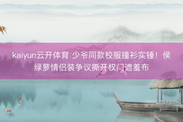 kaiyun云开体育 少爷同款校服撞衫实锤！侯绿萝情侣装争议撕开权门遮羞布