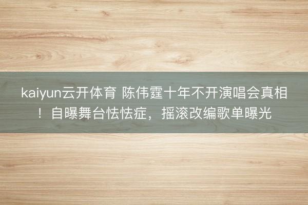 kaiyun云开体育 陈伟霆十年不开演唱会真相!自曝舞台怯怯症,摇滚改编歌单曝光