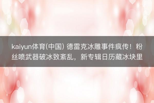 kaiyun体育(中国) 德雷克冰雕事件疯传!粉丝喷武器破冰致紊乱,新专辑日历藏冰块里