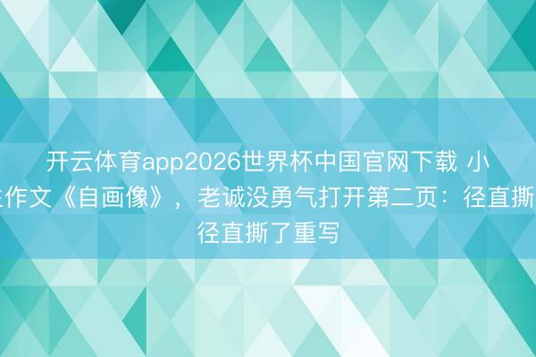 开云体育app2026世界杯中国官网下载 小学女生作文《自画像》,老诚没勇气打开第二页:径直撕了重写
