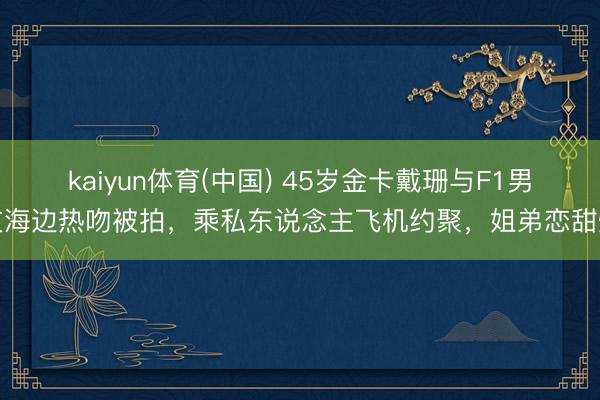 kaiyun体育(中国) 45岁金卡戴珊与F1男友海边热吻被拍，乘私东说念主飞机约聚，姐弟恋甜爆