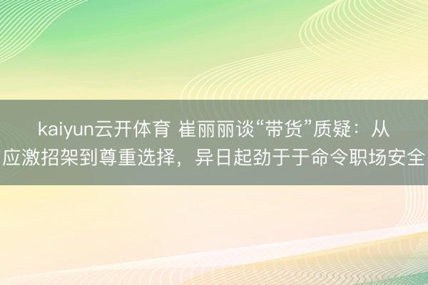 kaiyun云开体育 崔丽丽谈“带货”质疑:从应激招架到尊重选择,异日起劲于于命令职场安全
