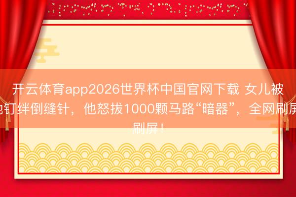 开云体育app2026世界杯中国官网下载 女儿被地钉绊倒缝针，他怒拔1000颗马路“暗器”，全网刷屏！