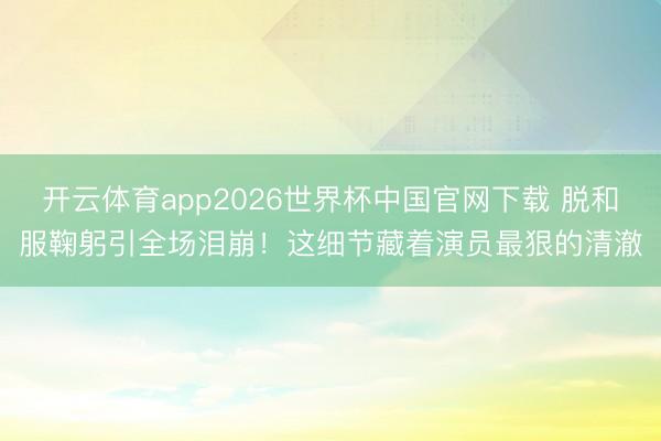 开云体育app2026世界杯中国官网下载 脱和服鞠躬引全场泪崩！这细节藏着演员最狠的清澈