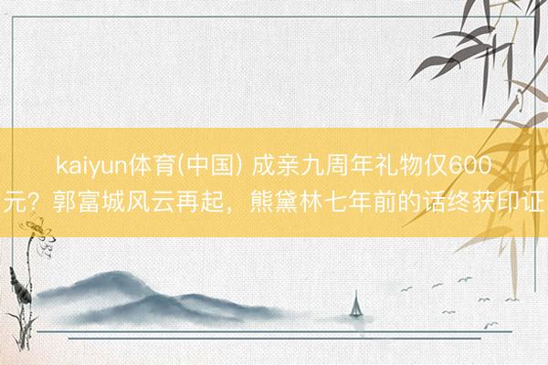 kaiyun体育(中国) 成亲九周年礼物仅600元？郭富城风云再起，熊黛林七年前的话终获印证