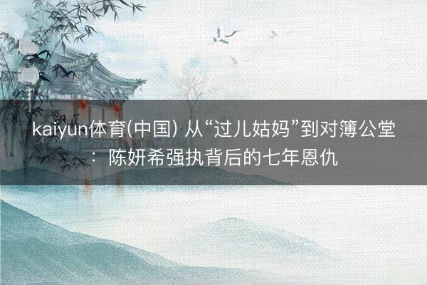 kaiyun体育(中国) 从“过儿姑妈”到对簿公堂:陈妍希强执背后的七年恩仇