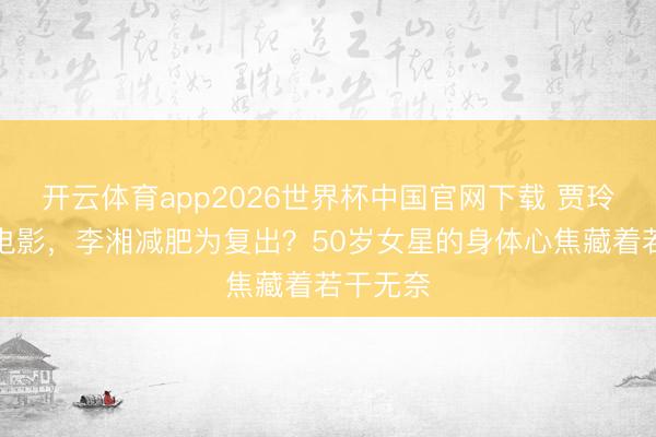 开云体育app2026世界杯中国官网下载 贾玲瘦是为电影，李湘减肥为复出？50岁女星的身体心焦藏着若干无奈