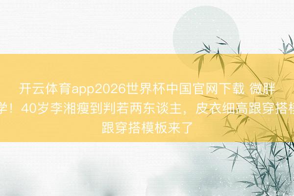 开云体育app2026世界杯中国官网下载 微胖姆妈必学！40岁李湘瘦到判若两东谈主，皮衣细高跟穿搭模板来了