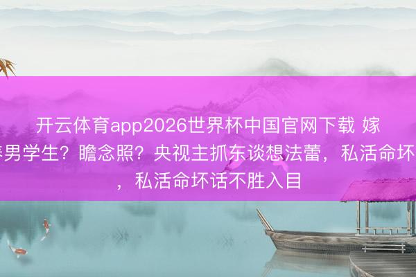 开云体育app2026世界杯中国官网下载 嫁老翁？包养男学生？瞻念照？央视主抓东谈想法蕾，私活命坏话不胜入目