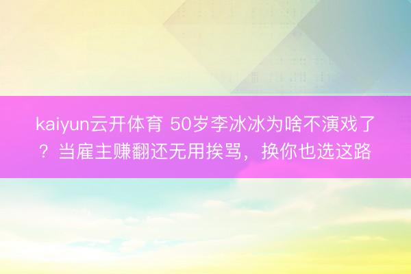 kaiyun云开体育 50岁李冰冰为啥不演戏了?当雇主赚翻还无用挨骂,换你也选这路