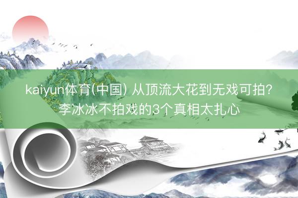 kaiyun体育(中国) 从顶流大花到无戏可拍？李冰冰不拍戏的3个真相太扎心