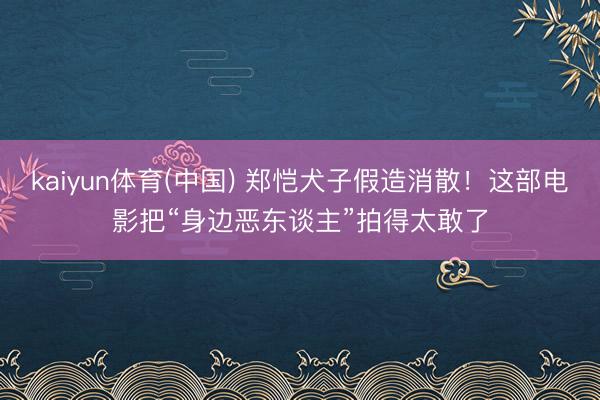 kaiyun体育(中国) 郑恺犬子假造消散!这部电影把“身边恶东谈主”拍得太敢了