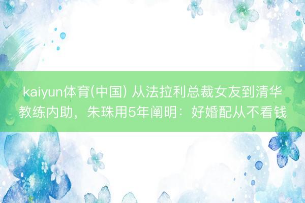 kaiyun体育(中国) 从法拉利总裁女友到清华教练内助，朱珠用5年阐明：好婚配从不看钱