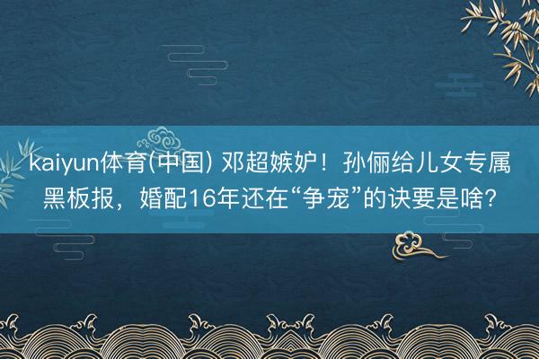 kaiyun体育(中国) 邓超嫉妒！孙俪给儿女专属黑板报，婚配16年还在“争宠”的诀要是啥?