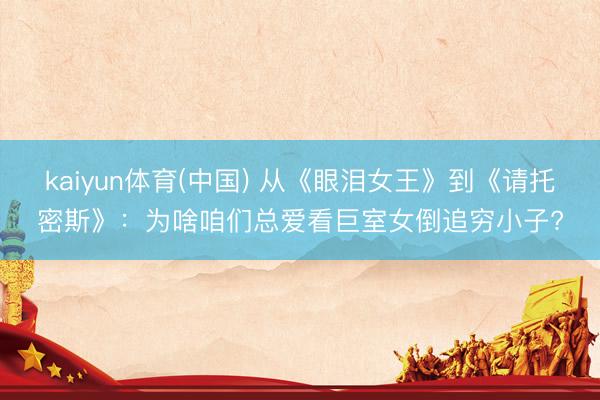 kaiyun体育(中国) 从《眼泪女王》到《请托密斯》：为啥咱们总爱看巨室女倒追穷小子?