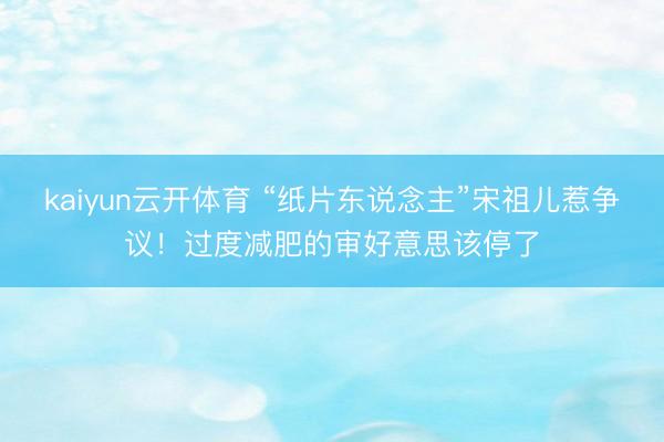 kaiyun云开体育 “纸片东说念主”宋祖儿惹争议！过度减肥的审好意思该停了