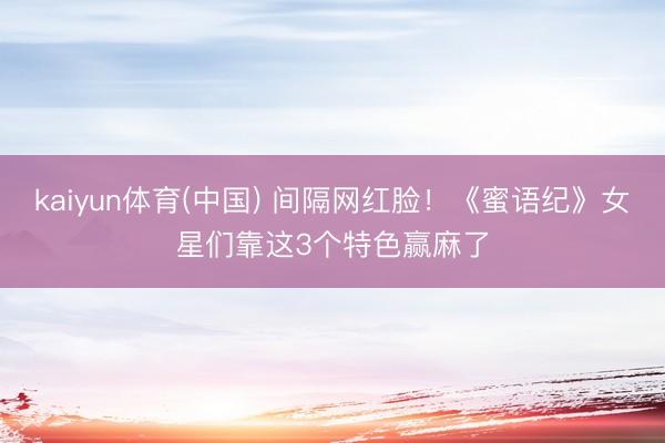 kaiyun体育(中国) 间隔网红脸！《蜜语纪》女星们靠这3个特色赢麻了