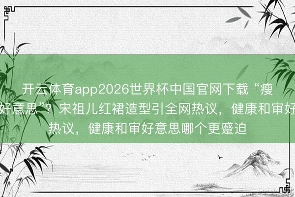 开云体育app2026世界杯中国官网下载 “瘦脱相”照旧“骨相好意思”？宋祖儿红裙造型引全网热议，健康和审好意思哪个更蹙迫