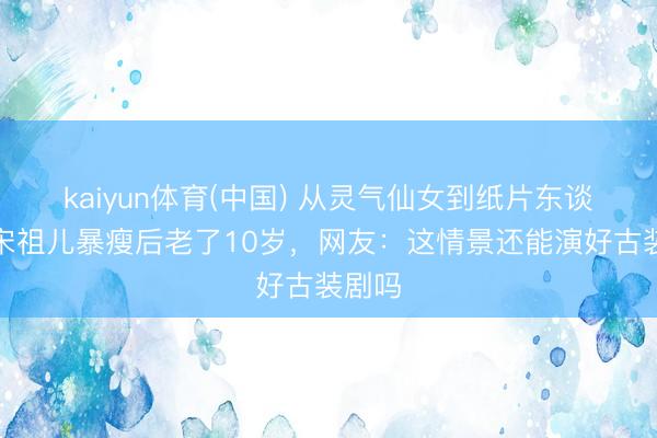 kaiyun体育(中国) 从灵气仙女到纸片东谈主?宋祖儿暴瘦后老了10岁,网友:这情景还能演好古装剧吗
