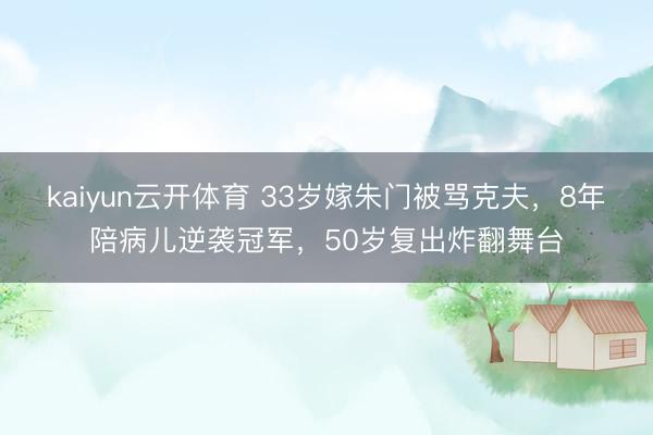 kaiyun云开体育 33岁嫁朱门被骂克夫，8年陪病儿逆袭冠军，50岁复出炸翻舞台