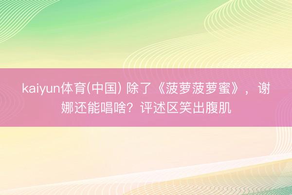 kaiyun体育(中国) 除了《菠萝菠萝蜜》，谢娜还能唱啥？评述区笑出腹肌
