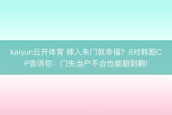 kaiyun云开体育 嫁入朱门就幸福？8对韩剧CP告诉你：门失当户不合也能甜到齁!