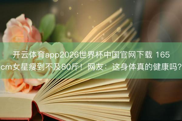 开云体育app2026世界杯中国官网下载 165cm女星瘦到不及80斤！网友：这身体真的健康吗?
