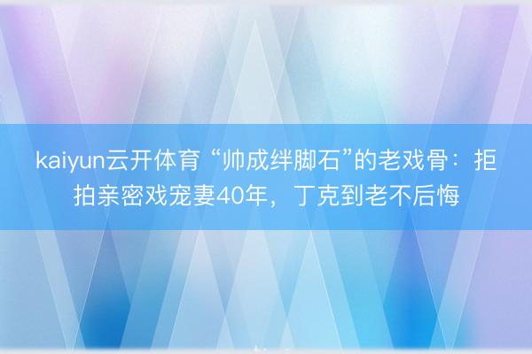 kaiyun云开体育 “帅成绊脚石”的老戏骨：拒拍亲密戏宠妻40年，丁克到老不后悔