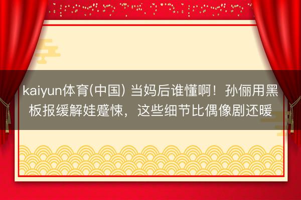 kaiyun体育(中国) 当妈后谁懂啊！孙俪用黑板报缓解娃蹙悚，这些细节比偶像剧还暖