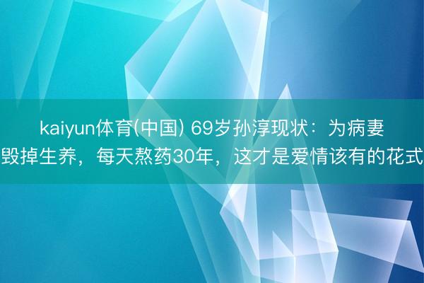 kaiyun体育(中国) 69岁孙淳现状：为病妻毁掉生养，每天熬药30年，这才是爱情该有的花式